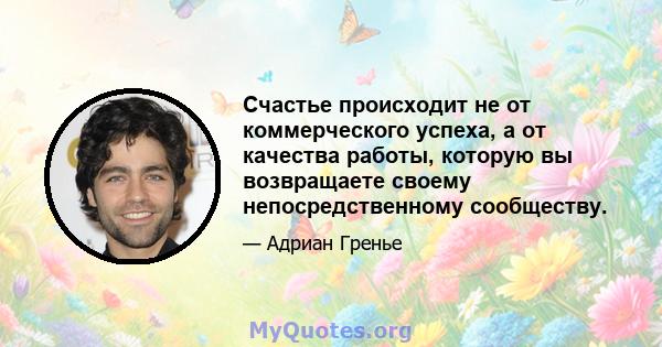 Счастье происходит не от коммерческого успеха, а от качества работы, которую вы возвращаете своему непосредственному сообществу.