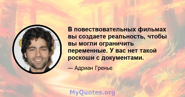 В повествовательных фильмах вы создаете реальность, чтобы вы могли ограничить переменные. У вас нет такой роскоши с документами.