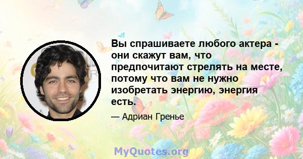 Вы спрашиваете любого актера - они скажут вам, что предпочитают стрелять на месте, потому что вам не нужно изобретать энергию, энергия есть.