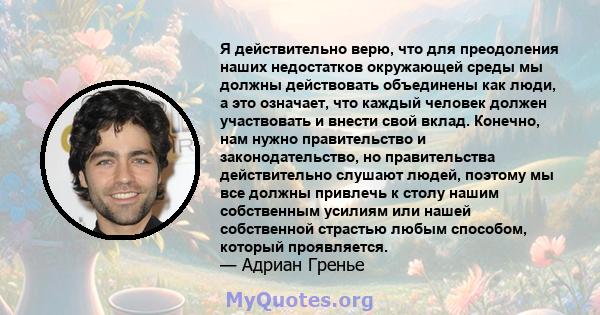 Я действительно верю, что для преодоления наших недостатков окружающей среды мы должны действовать объединены как люди, а это означает, что каждый человек должен участвовать и внести свой вклад. Конечно, нам нужно