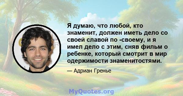 Я думаю, что любой, кто знаменит, должен иметь дело со своей славой по -своему, и я имел дело с этим, сняв фильм о ребенке, который смотрит в мир одержимости знаменитостями.