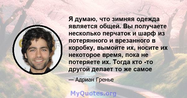 Я думаю, что зимняя одежда является общей. Вы получаете несколько перчаток и шарф из потерянного и врезанного в коробку, вымойте их, носите их некоторое время, пока не потеряете их. Тогда кто -то другой делает то же