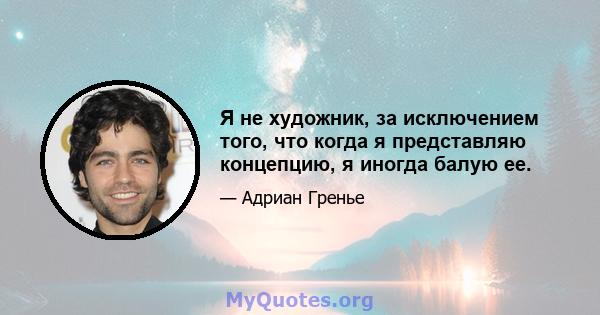 Я не художник, за исключением того, что когда я представляю концепцию, я иногда балую ее.