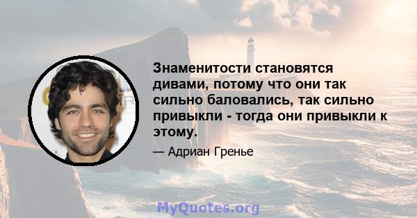 Знаменитости становятся дивами, потому что они так сильно баловались, так сильно привыкли - тогда они привыкли к этому.