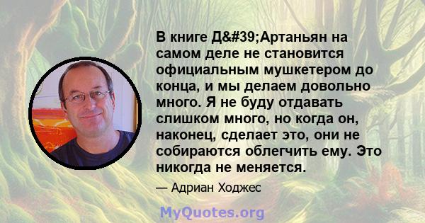 В книге Д'Артаньян на самом деле не становится официальным мушкетером до конца, и мы делаем довольно много. Я не буду отдавать слишком много, но когда он, наконец, сделает это, они не собираются облегчить ему. Это