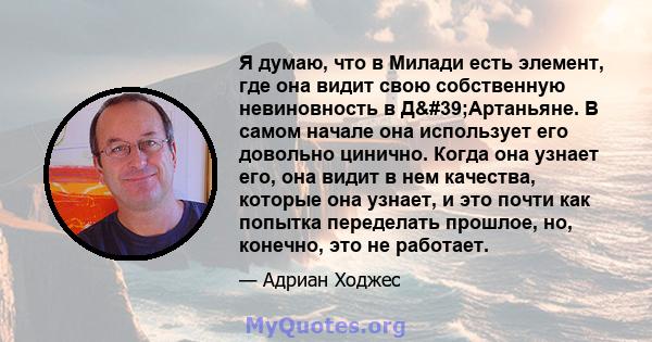 Я думаю, что в Милади есть элемент, где она видит свою собственную невиновность в Д'Артаньяне. В самом начале она использует его довольно цинично. Когда она узнает его, она видит в нем качества, которые она узнает,