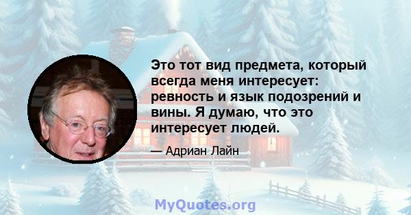 Это тот вид предмета, который всегда меня интересует: ревность и язык подозрений и вины. Я думаю, что это интересует людей.