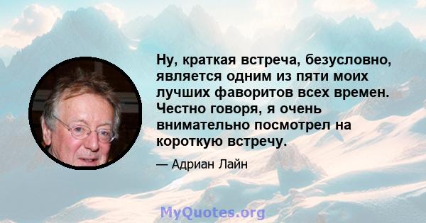 Ну, краткая встреча, безусловно, является одним из пяти моих лучших фаворитов всех времен. Честно говоря, я очень внимательно посмотрел на короткую встречу.