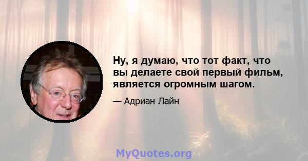 Ну, я думаю, что тот факт, что вы делаете свой первый фильм, является огромным шагом.