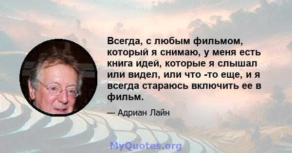 Всегда, с любым фильмом, который я снимаю, у меня есть книга идей, которые я слышал или видел, или что -то еще, и я всегда стараюсь включить ее в фильм.