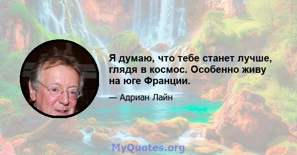 Я думаю, что тебе станет лучше, глядя в космос. Особенно живу на юге Франции.