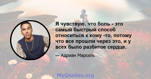 Я чувствую, что боль - это самый быстрый способ относиться к кому -то, потому что все прошли через это, и у всех было разбитое сердце.