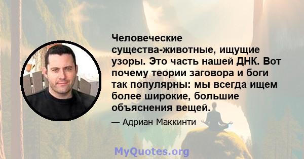 Человеческие существа-животные, ищущие узоры. Это часть нашей ДНК. Вот почему теории заговора и боги так популярны: мы всегда ищем более широкие, большие объяснения вещей.