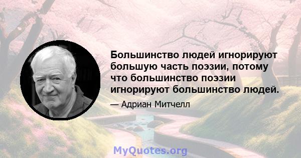 Большинство людей игнорируют большую часть поэзии, потому что большинство поэзии игнорируют большинство людей.