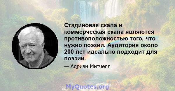 Стадиновая скала и коммерческая скала являются противоположностью того, что нужно поэзии. Аудитория около 200 лет идеально подходит для поэзии.