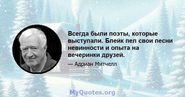 Всегда были поэты, которые выступали. Блейк пел свои песни невинности и опыта на вечеринки друзей.