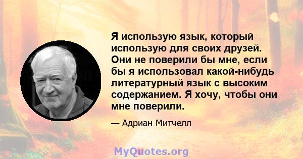 Я использую язык, который использую для своих друзей. Они не поверили бы мне, если бы я использовал какой-нибудь литературный язык с высоким содержанием. Я хочу, чтобы они мне поверили.