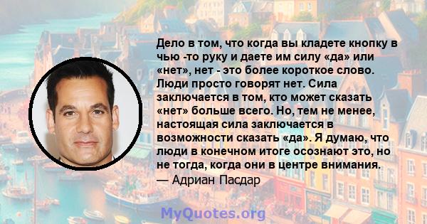 Дело в том, что когда вы кладете кнопку в чью -то руку и даете им силу «да» или «нет», нет - это более короткое слово. Люди просто говорят нет. Сила заключается в том, кто может сказать «нет» больше всего. Но, тем не