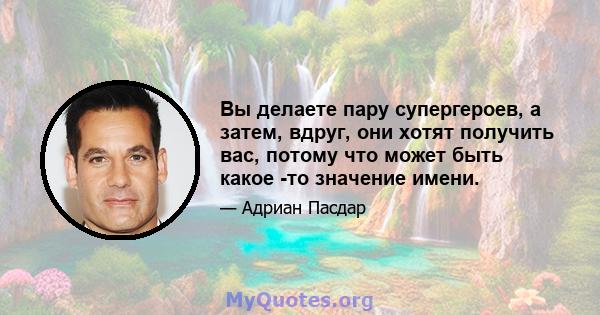 Вы делаете пару супергероев, а затем, вдруг, они хотят получить вас, потому что может быть какое -то значение имени.