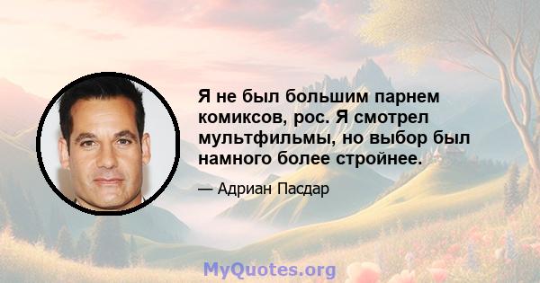 Я не был большим парнем комиксов, рос. Я смотрел мультфильмы, но выбор был намного более стройнее.