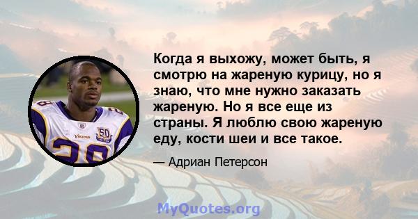 Когда я выхожу, может быть, я смотрю на жареную курицу, но я знаю, что мне нужно заказать жареную. Но я все еще из страны. Я люблю свою жареную еду, кости шеи и все такое.