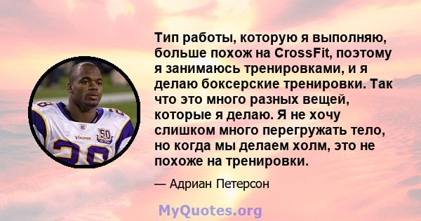 Тип работы, которую я выполняю, больше похож на CrossFit, поэтому я занимаюсь тренировками, и я делаю боксерские тренировки. Так что это много разных вещей, которые я делаю. Я не хочу слишком много перегружать тело, но