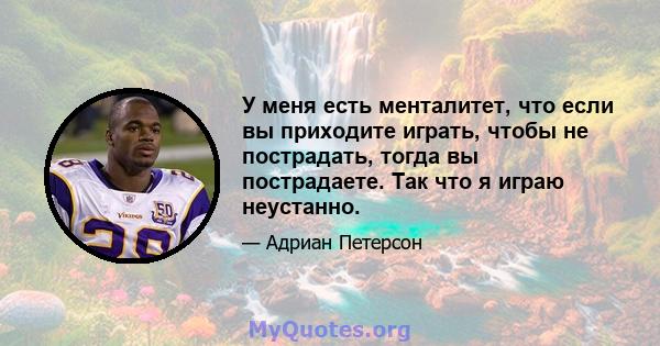 У меня есть менталитет, что если вы приходите играть, чтобы не пострадать, тогда вы пострадаете. Так что я играю неустанно.