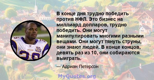 В конце дня трудно победить против НФЛ. Это бизнес на миллиард долларов, трудно победить. Они могут манипулировать многими разными вещами. Они могут тянуть струны, они знают людей. В конце концов, девять раз из 10, они