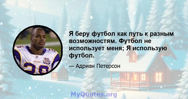 Я беру футбол как путь к разным возможностям. Футбол не использует меня; Я использую футбол.