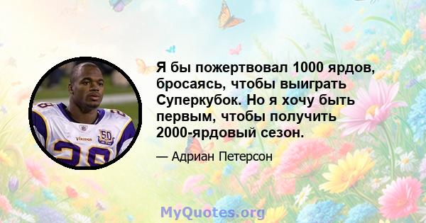 Я бы пожертвовал 1000 ярдов, бросаясь, чтобы выиграть Суперкубок. Но я хочу быть первым, чтобы получить 2000-ярдовый сезон.