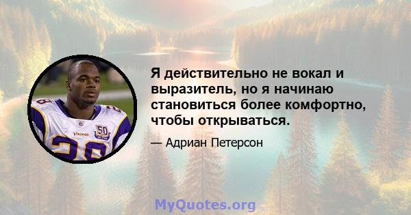 Я действительно не вокал и выразитель, но я начинаю становиться более комфортно, чтобы открываться.