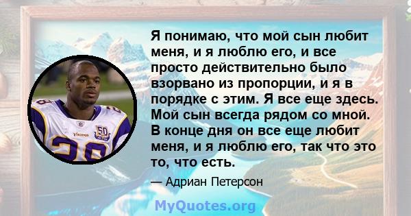 Я понимаю, что мой сын любит меня, и я люблю его, и все просто действительно было взорвано из пропорции, и я в порядке с этим. Я все еще здесь. Мой сын всегда рядом со мной. В конце дня он все еще любит меня, и я люблю