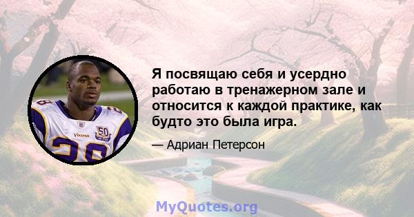 Я посвящаю себя и усердно работаю в тренажерном зале и относится к каждой практике, как будто это была игра.