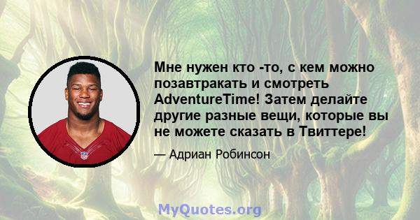 Мне нужен кто -то, с кем можно позавтракать и смотреть AdventureTime! Затем делайте другие разные вещи, которые вы не можете сказать в Твиттере!