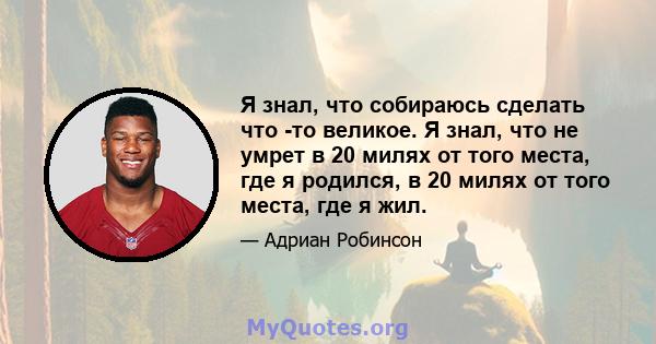 Я знал, что собираюсь сделать что -то великое. Я знал, что не умрет в 20 милях от того места, где я родился, в 20 милях от того места, где я жил.