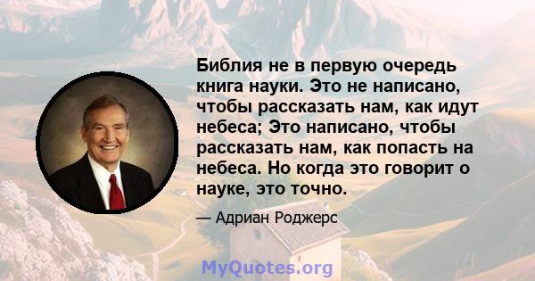 Библия не в первую очередь книга науки. Это не написано, чтобы рассказать нам, как идут небеса; Это написано, чтобы рассказать нам, как попасть на небеса. Но когда это говорит о науке, это точно.