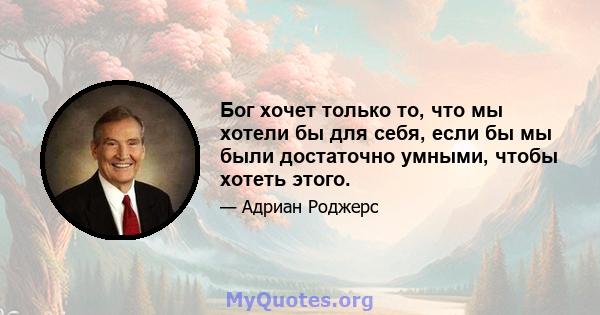 Бог хочет только то, что мы хотели бы для себя, если бы мы были достаточно умными, чтобы хотеть этого.