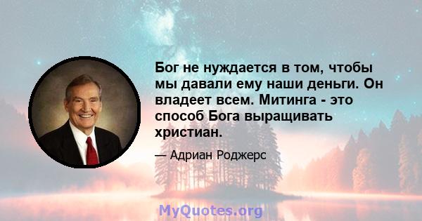 Бог не нуждается в том, чтобы мы давали ему наши деньги. Он владеет всем. Митинга - это способ Бога выращивать христиан.