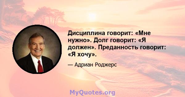 Дисциплина говорит: «Мне нужно». Долг говорит: «Я должен». Преданность говорит: «Я хочу».