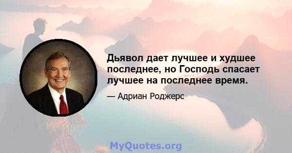 Дьявол дает лучшее и худшее последнее, но Господь спасает лучшее на последнее время.