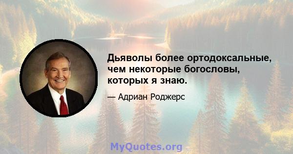 Дьяволы более ортодоксальные, чем некоторые богословы, которых я знаю.