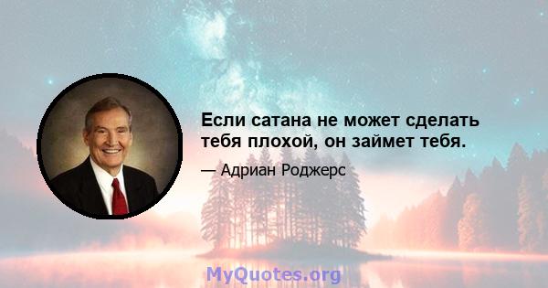 Если сатана не может сделать тебя плохой, он займет тебя.