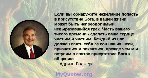 Если вы обнаружите нежелание попасть в присутствие Бога, в вашей жизни может быть непреодолимый, невыразившийся грех. Часть вашего тихого времени - сделать ваше сердце чистым и чистым. Каждый из нас должен взять себя за 