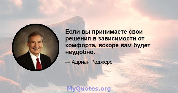 Если вы принимаете свои решения в зависимости от комфорта, вскоре вам будет неудобно.