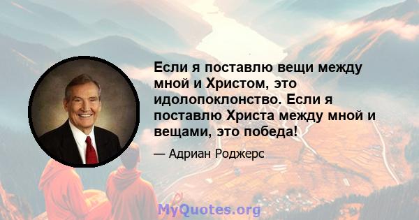 Если я поставлю вещи между мной и Христом, это идолопоклонство. Если я поставлю Христа между мной и вещами, это победа!