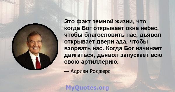 Это факт земной жизни, что когда Бог открывает окна небес, чтобы благословить нас, дьявол открывает двери ада, чтобы взорвать нас. Когда Бог начинает двигаться, дьявол запускает всю свою артиллерию.