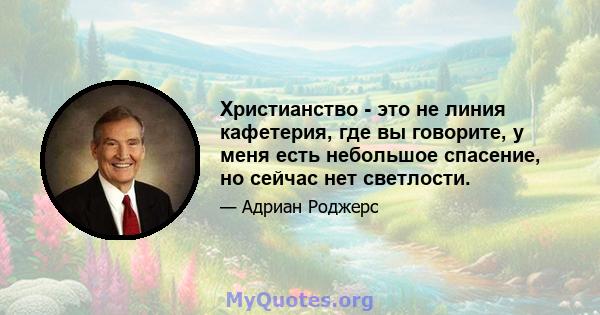 Христианство - это не линия кафетерия, где вы говорите, у меня есть небольшое спасение, но сейчас нет светлости.