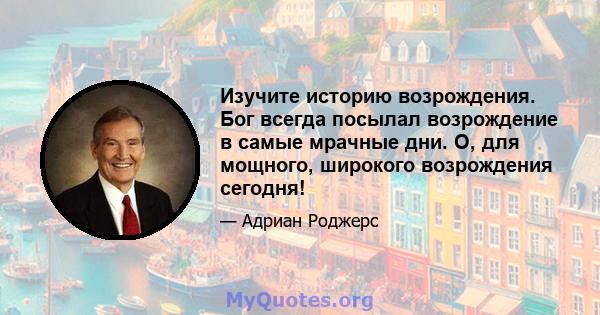 Изучите историю возрождения. Бог всегда посылал возрождение в самые мрачные дни. О, для мощного, широкого возрождения сегодня!