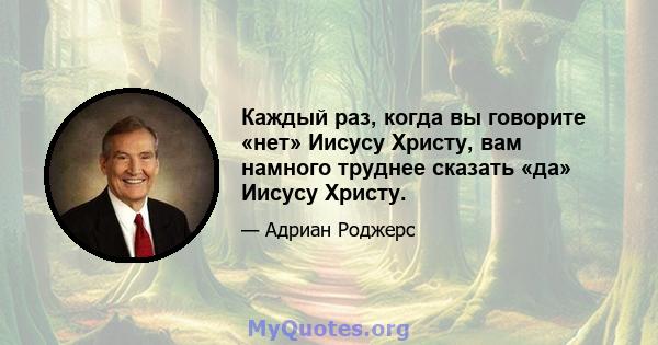 Каждый раз, когда вы говорите «нет» Иисусу Христу, вам намного труднее сказать «да» Иисусу Христу.