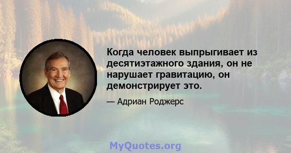 Когда человек выпрыгивает из десятиэтажного здания, он не нарушает гравитацию, он демонстрирует это.